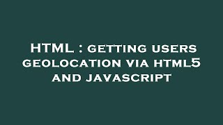 HTML : getting users geolocation via html5 and javascript