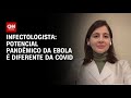 Potencial pandêmico da ebola é diferente da Covid-19, diz infectologista | AGORA CNN