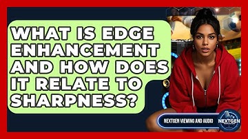 What Is Edge Enhancement And How Does It Relate To Sharpness? - NextGen Viewing and Audio