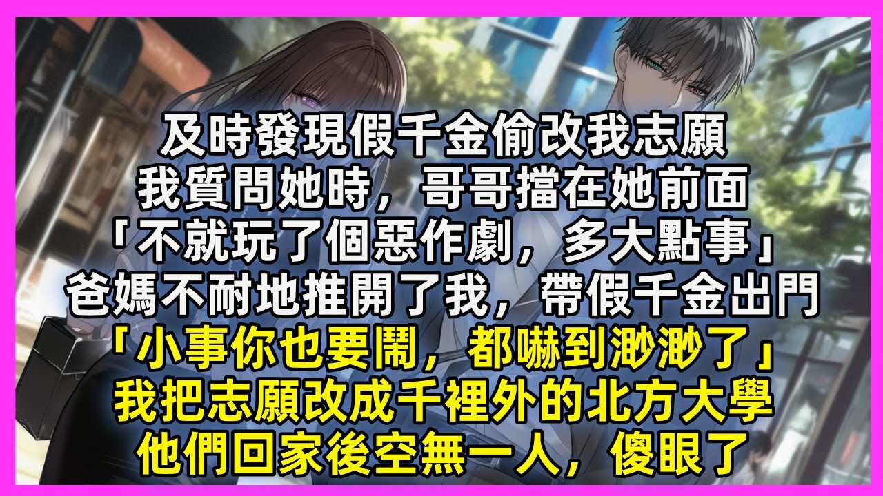 及時發現假千金偷改我志願，我質問她時，哥哥擋在她前面「不就玩了個惡作劇，多大點事」爸媽不耐地推開了我，帶假千金出門「小事你也要鬧，都嚇到渺渺了」我把志願改成千裡外的北方大學，他們回家後空無一人，傻眼了