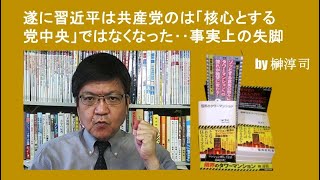 遂に習近平は共産党のは「核心とする党中央」ではなくなった‥事実上の失脚 by榊淳司