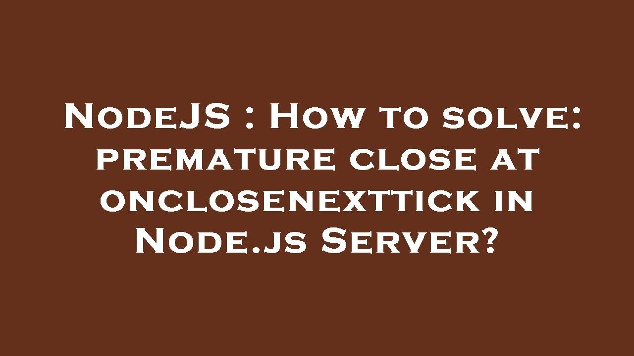 NodeJS : How to solve: premature close at onclosenexttick in Node.js ...