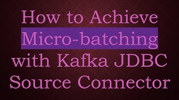 How to Achieve Micro-batching with Kafka JDBC Source Connector