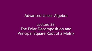Advanced Linear Algebra - Lecture 33: The Polar Decomposition and Principal Square Root of a Matrix