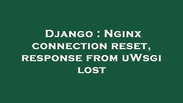Django : Nginx connection reset, response from uWsgi lost