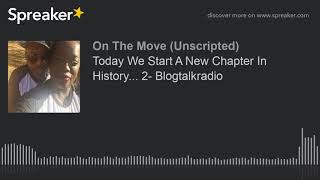 Today We Start A New Chapter In History... 2- Blogtalkradio
