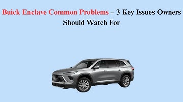 Buick Enclave Common Problems – 3 Key Issues Owners Should Watch For