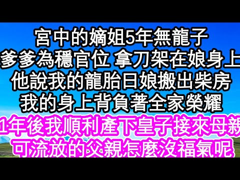 宮中的嫡姐5年無龍子，爹爹為穩官位 拿刀架在娘身上，他說我的龍胎日娘才能搬出柴房，我的身上背負著全家榮耀，1年後我順利產下皇子接來母親，可流放的父親怎麼沒福氣呢| #為人處世#生活經驗#情感故事#養老