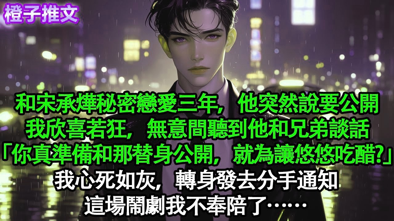 和宋承燁秘密戀愛三年，他突然說要公開。我欣喜若狂，無意間聽到他和兄弟談話「你真準備和那替身公開，就為了讓悠悠吃醋？」我心死如灰，轉身發去分手通知。這場鬧劇我不奉陪了#追妻火葬場 #情感 #一口氣看完