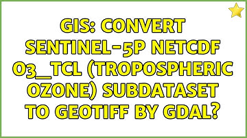 GIS: Convert Sentinel-5P netCDF O3_TCL (Tropospheric Ozone) subdataset to GeoTiff by GDAL?
