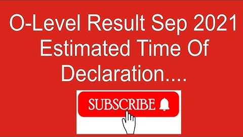 ESTIMATED TIME OF DECLARATION OF O LEVEL RESULT -SEP 2021