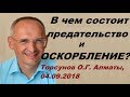 В чем состоит ПРЕДАТЕЛЬСТВО и ОСКОРБЛЕНИЕ? Торсунов О.Г. Алматы, 04.09.2018