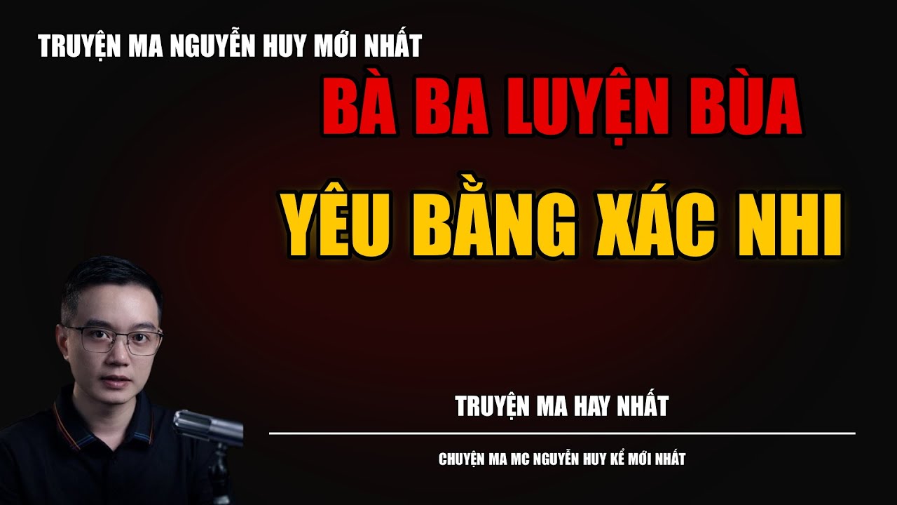 TRUYỆN MA NGUYỄN HUY | BÀ BA LUYỆN BÙA YÊU BẰNG XÁC NHI | CHUYỆN MA MC NGUYỄN HUY KỂ MỚI NHẤT