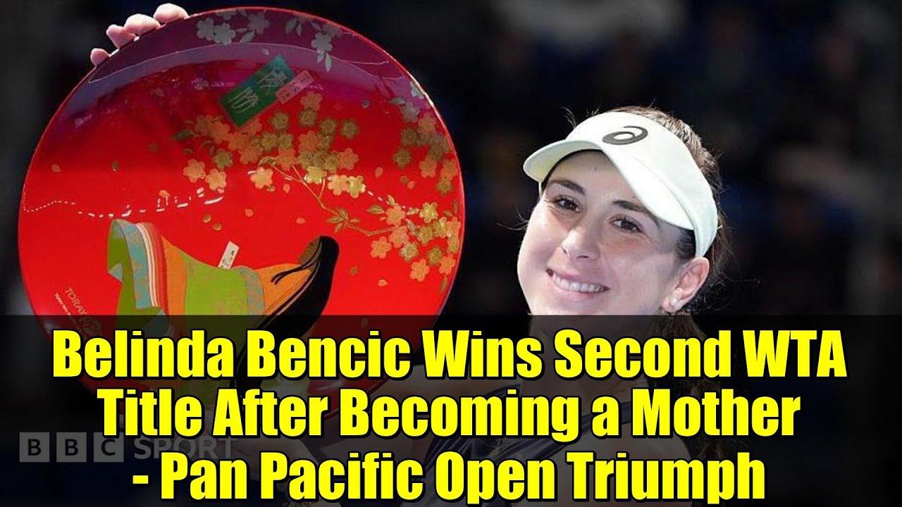 Belinda Bencic Wins Second WTA Title After Becoming a Mother - Pan Pacific Open Triumph