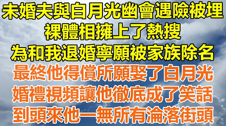 （完结爽文）未婚夫与白月光幽会遇险被埋，裸体相拥上了热搜，为和我退婚宁愿被家族除名，最终他得偿所愿娶了白月光，婚礼视频让他彻底成了笑话，到头来他一无所有沦落街头!#情感#幸福#出轨#家产#白月光#老人 - 天天要闻