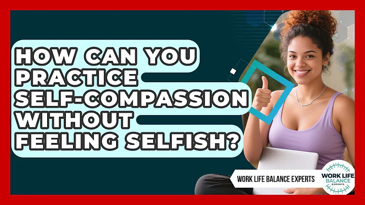 How Can You Practice Self-compassion Without Feeling Selfish? - Work Life Balance Experts
