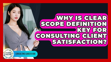 Why Is Clear Scope Definition Key For Consulting Client Satisfaction? - Consulting Career Hub