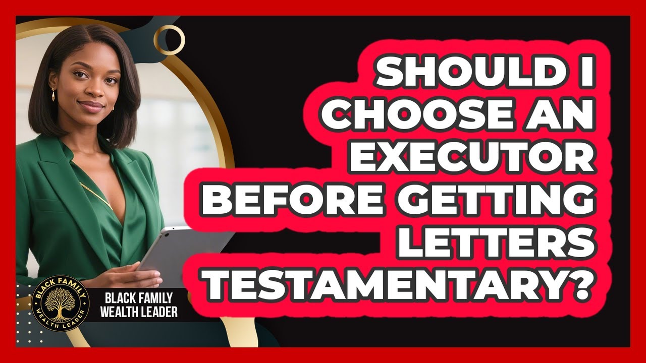 Should I Choose An Executor Before Getting Letters Testamentary? - Black Family Wealth Leader