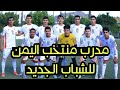 بعد تصعيد منتخب الناشئين اعلان مدرب المنتخب اليمني للشباب الجديد