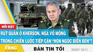 Tin tối 10\/11 | Rút quân ở Kherson, Nga vỡ mộng trong chiến lược tiếp cận “hòn ngọc biển đen”?, FBNC