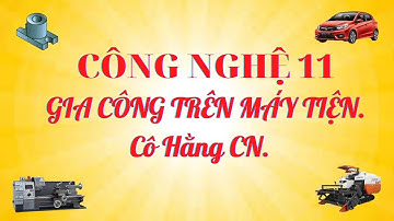 [ Công nghệ 11 ] GIA CÔNG TRÊN MÁY TIỆN - Cô Hằng CN.