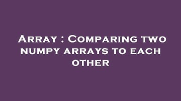 Array : Comparing two numpy arrays to each other