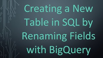 Creating a New Table in SQL by Renaming Fields with BigQuery