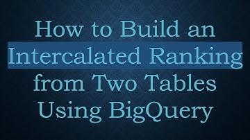 How to Build an Intercalated Ranking from Two Tables Using BigQuery