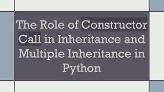 The Role of Constructor Call in Inheritance and Multiple Inheritance in Python