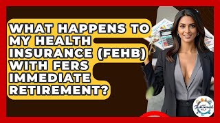 What Happens To My Health Insurance (FEHB) With FERS Immediate Retirement? - Get Retirement Help