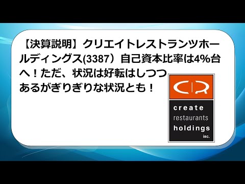 【決算説明】クリエイトレストランツホールディングス(3387）自己資本比率は4％台へ！ただ、状況は好転はしつつあるがぎりぎりな状況とも！