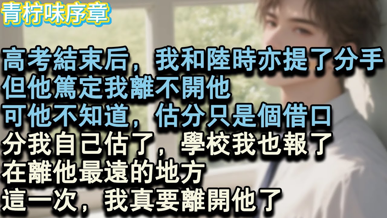 【完结爽文】高考結束後，我和陸時亦提了分手。他貫穿了我的青春，篤定我離不開他。可他不知道，估分只是個藉口。分我自己估了，學校我也報了，在離他最遠的地方。這一次，我真要離開他了。#小说 #愛情 #故事