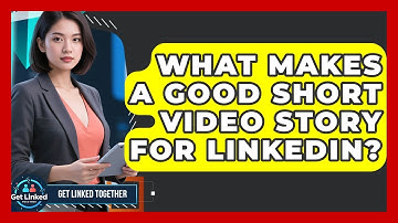 What Makes A Good Short Video Story For LinkedIn? - Get Linked Together