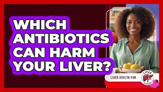 Which Antibiotics Can Harm Your Liver?