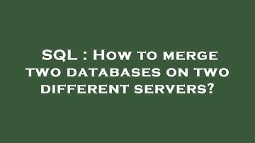 SQL : How to merge two databases on two different servers?