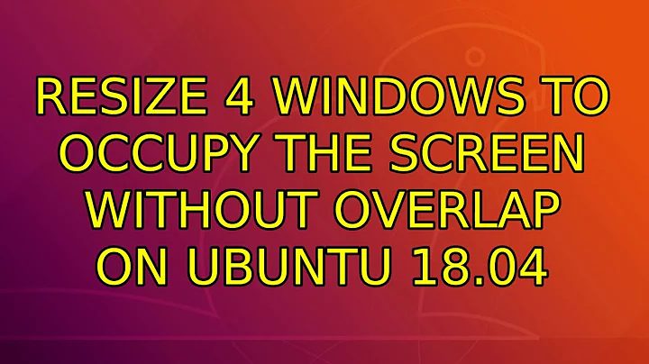 Resize 4 windows to occupy the screen without overlap on Ubuntu 18.04 (3 Solutions!!)