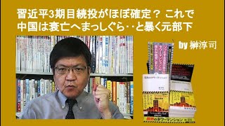 習近平3期目続投がほぼ確定？ これで中国は衰亡へまっしぐら‥と暴く元部下　by 榊淳司