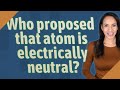 Who proposed that atom is electrically neutral