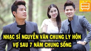 Nhạc Sĩ Nguyễn Văn Chung Ly Hôn Vợ sau 7 Năm Cưới, Bi Trâ`m Cả,m Suốt 6 Tháng - Tin Tức Mới