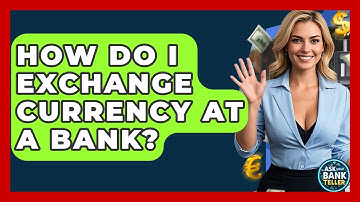 How Do I Exchange Currency At A Bank? - Ask Your Bank Teller