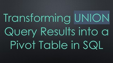 Transforming UNION Query Results into a Pivot Table in SQL