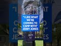 Jerry Jones, "I like what we're coming to camp with."