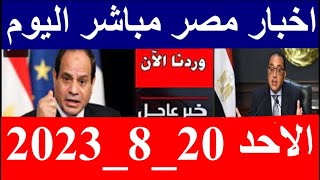 اخبار مصر مباشر اليوم  الاحد 20/ 8/ 2023