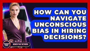 How Can You Navigate Unconscious Bias In Hiring Decisions? - Women That Network