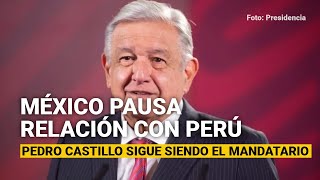 México pausa relación con Perú. Pedro Castillo sigue siendo el Mandatario, dice AMLO