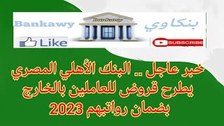 خبر عاجل .. البنك الاهلى يمنح قروض للعاملين خارج مصر بضمان الراتب يصل الى 3 مليون جنيها 2023