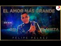 El Amor Mas Grande Del Planeta, Felipe Peláez - En Vivo