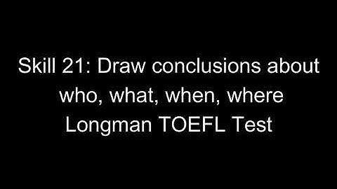 Skill 21: Draw conclusions about who, what, when, where Longman TOEFL test