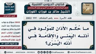 [991 -2802] ما حكم الأذان للمولود في أذنه اليُمني والإقامة في أُذنه اليُسرى؟ - الشيخ صالح الفوزان