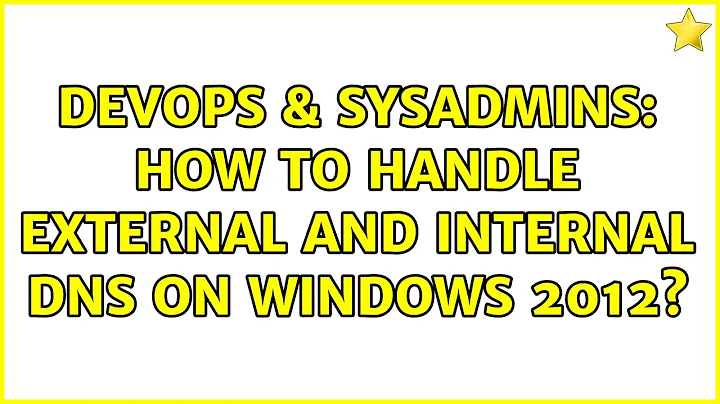 DevOps & SysAdmins: How to handle external and internal DNS on windows 2012?